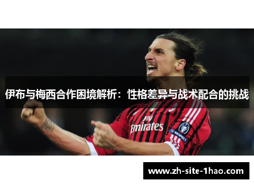 伊布与梅西合作困境解析：性格差异与战术配合的挑战