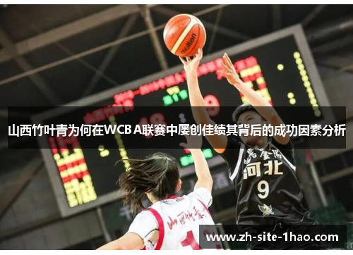 山西竹叶青为何在WCBA联赛中屡创佳绩其背后的成功因素分析 山西竹叶青为何在WCBA联赛中屡创佳绩其背后的成功因素分析
