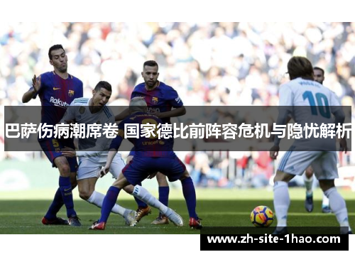 巴萨伤病潮席卷 国家德比前阵容危机与隐忧解析 巴萨伤病潮席卷 国家德比前阵容危机与隐忧解析