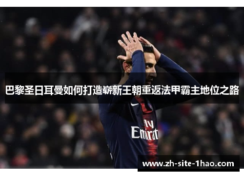 巴黎圣日耳曼如何打造崭新王朝重返法甲霸主地位之路