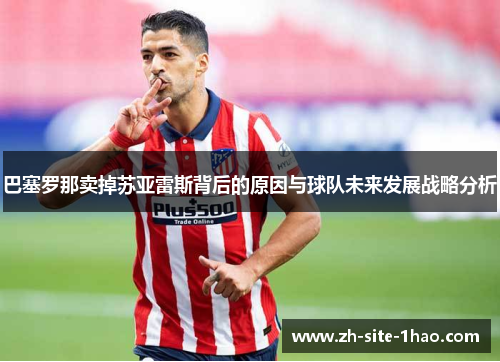 巴塞罗那卖掉苏亚雷斯背后的原因与球队未来发展战略分析 巴塞罗那卖掉苏亚雷斯背后的原因与球队未来发展战略分析