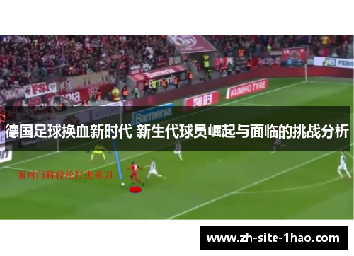 德国足球换血新时代 新生代球员崛起与面临的挑战分析 德国足球换血新时代 新生代球员崛起与面临的挑战分析