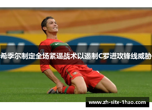 希季尔制定全场紧逼战术以遏制C罗进攻锋线威胁