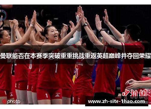 曼联能否在本赛季突破重重挑战重返英超巅峰并夺回荣耀 曼联能否在本赛季突破重重挑战重返英超巅峰并夺回荣耀