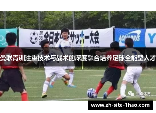 曼联青训注重技术与战术的深度融合培养足球全能型人才 曼联青训注重技术与战术的深度融合培养足球全能型人才