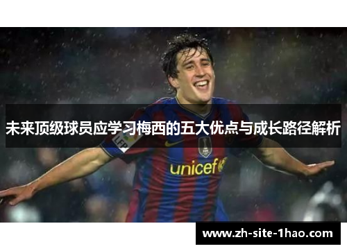 未来顶级球员应学习梅西的五大优点与成长路径解析 未来顶级球员应学习梅西的五大优点与成长路径解析