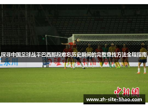 探寻中国足球战平巴西那段难忘历史瞬间的完整查找方法全程指南
