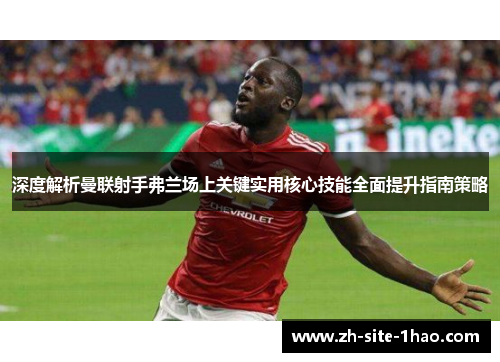 深度解析曼联射手弗兰场上关键实用核心技能全面提升指南策略 深度解析曼联射手弗兰场上关键实用核心技能全面提升指南策略