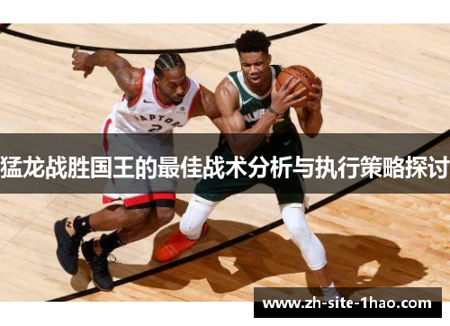 猛龙战胜国王的最佳战术分析与执行策略探讨 猛龙战胜国王的最佳战术分析与执行策略探讨