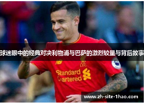 球迷眼中的经典对决利物浦与巴萨的激烈较量与背后故事 球迷眼中的经典对决利物浦与巴萨的激烈较量与背后故事