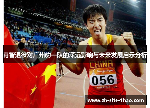 肖智退役对广州豹一队的深远影响与未来发展启示分析
