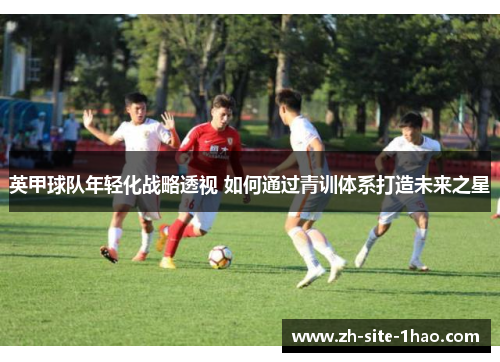 英甲球队年轻化战略透视 如何通过青训体系打造未来之星