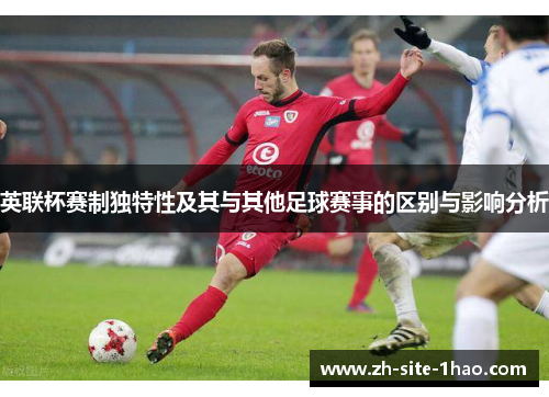 英联杯赛制独特性及其与其他足球赛事的区别与影响分析