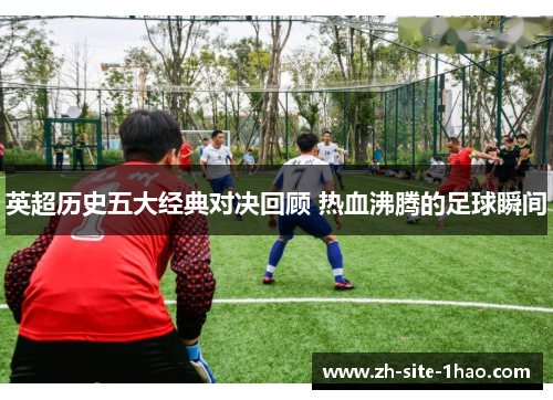 英超历史五大经典对决回顾 热血沸腾的足球瞬间