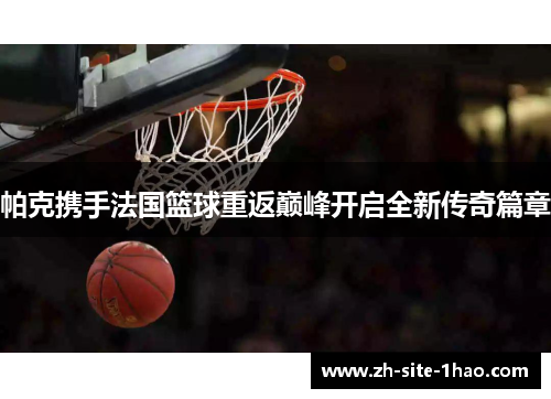 帕克携手法国篮球重返巅峰开启全新传奇篇章 帕克携手法国篮球重返巅峰开启全新传奇篇章