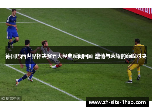 德国巴西世界杯决赛五大经典瞬间回顾 激情与荣耀的巅峰对决 德国巴西世界杯决赛五大经典瞬间回顾 激情与荣耀的巅峰对决