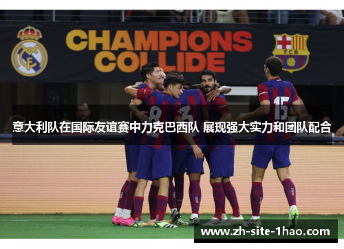 意大利队在国际友谊赛中力克巴西队 展现强大实力和团队配合 意大利队在国际友谊赛中力克巴西队 展现强大实力和团队配合