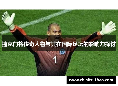 捷克门将传奇人物与其在国际足坛的影响力探讨 捷克门将传奇人物与其在国际足坛的影响力探讨
