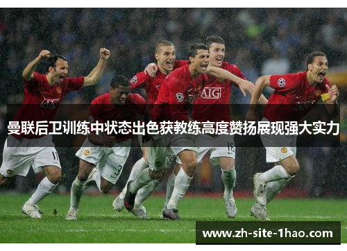 曼联后卫训练中状态出色获教练高度赞扬展现强大实力 曼联后卫训练中状态出色获教练高度赞扬展现强大实力