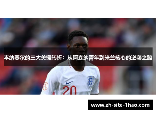 本纳赛尔的三大关键转折:从阿森纳青年到米兰核心的逆袭之路 本纳赛尔的三大关键转折:从阿森纳青年到米兰核心的逆袭之路