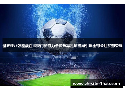 世界杯八强鏖战在即豪门新势力争锋改写足球格局引爆全球关注梦想荣耀