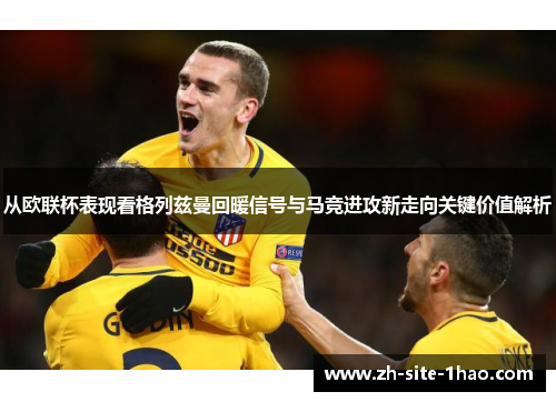从欧联杯表现看格列兹曼回暖信号与马竞进攻新走向关键价值解析 从欧联杯表现看格列兹曼回暖信号与马竞进攻新走向关键价值解析