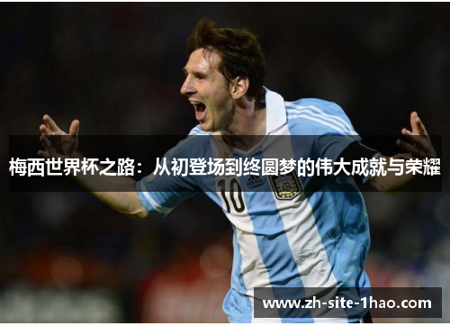 梅西世界杯之路:从初登场到终圆梦的伟大成就与荣耀 梅西世界杯之路:从初登场到终圆梦的伟大成就与荣耀