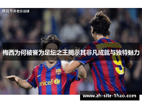 梅西为何被誉为足坛之王揭示其非凡成就与独特魅力