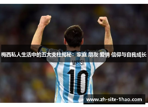 梅西私人生活中的五大支柱揭秘：家庭 朋友 爱情 信仰与自我成长