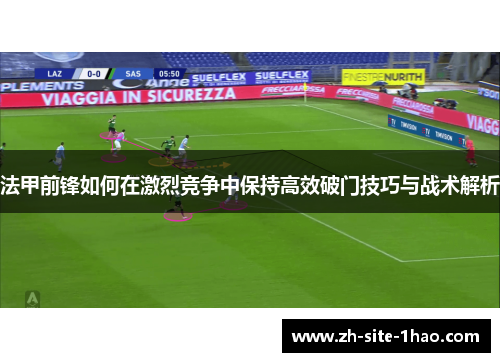 法甲前锋如何在激烈竞争中保持高效破门技巧与战术解析