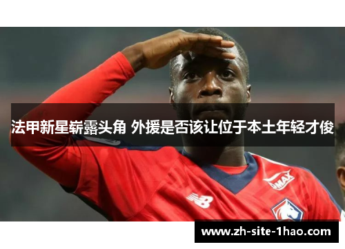 法甲新星崭露头角 外援是否该让位于本土年轻才俊 法甲新星崭露头角 外援是否该让位于本土年轻才俊