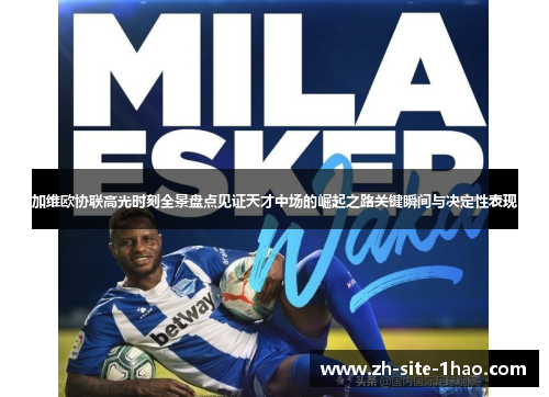 加维欧协联高光时刻全景盘点见证天才中场的崛起之路关键瞬间与决定性表现 加维欧协联高光时刻全景盘点见证天才中场的崛起之路关键瞬间与决定性表现