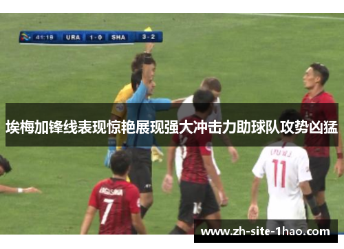 埃梅加锋线表现惊艳展现强大冲击力助球队攻势凶猛 埃梅加锋线表现惊艳展现强大冲击力助球队攻势凶猛