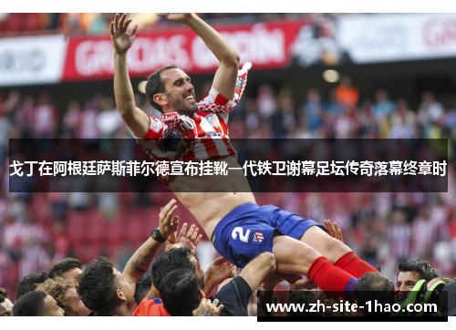 戈丁在阿根廷萨斯菲尔德宣布挂靴一代铁卫谢幕足坛传奇落幕终章时