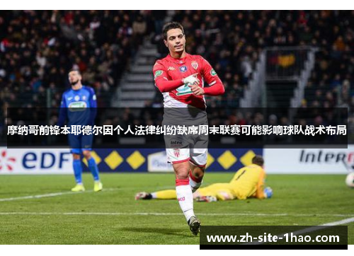 摩纳哥前锋本耶德尔因个人法律纠纷缺席周末联赛可能影响球队战术布局