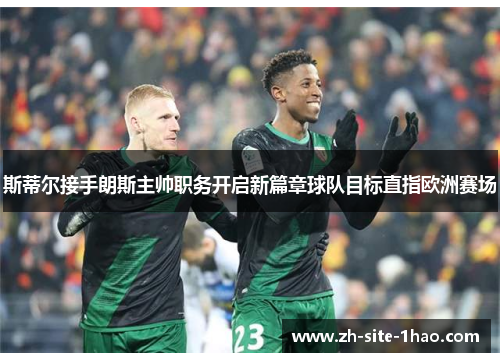 斯蒂尔接手朗斯主帅职务开启新篇章球队目标直指欧洲赛场