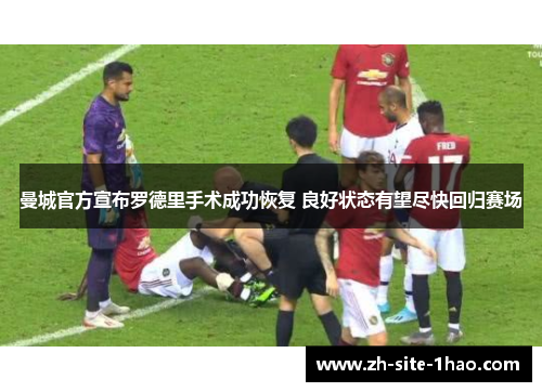 曼城官方宣布罗德里手术成功恢复 良好状态有望尽快回归赛场 曼城官方宣布罗德里手术成功恢复 良好状态有望尽快回归赛场