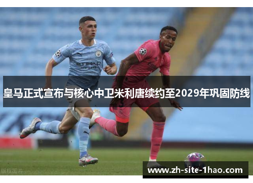 皇马正式宣布与核心中卫米利唐续约至2029年巩固防线