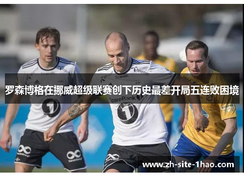 罗森博格在挪威超级联赛创下历史最差开局五连败困境