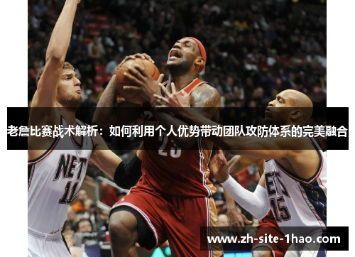 老詹比赛战术解析：如何利用个人优势带动团队攻防体系的完美融合