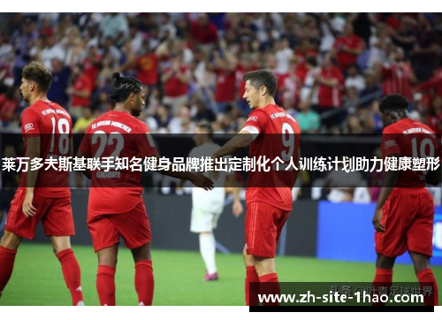 莱万多夫斯基联手知名健身品牌推出定制化个人训练计划助力健康塑形