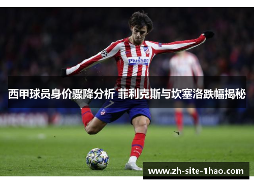 西甲球员身价骤降分析 菲利克斯与坎塞洛跌幅揭秘 西甲球员身价骤降分析 菲利克斯与坎塞洛跌幅揭秘