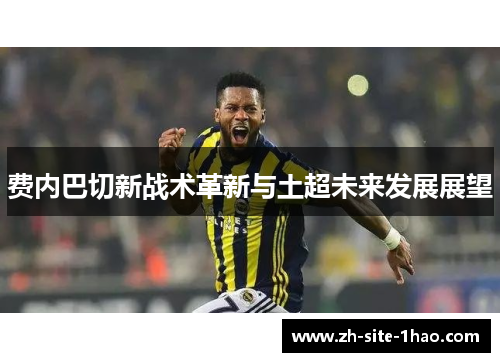 费内巴切新战术革新与土超未来发展展望 费内巴切新战术革新与土超未来发展展望