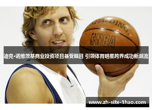 迪克·诺维茨基商业投资项目备受瞩目 引领体育明星跨界成功新潮流