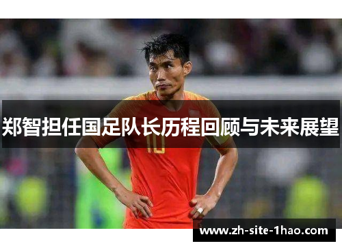 郑智担任国足队长历程回顾与未来展望 郑智担任国足队长历程回顾与未来展望