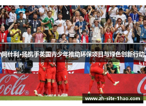 阿什利·扬携手英国青少年推动环保项目与绿色创新行动