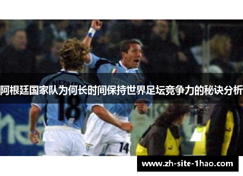 阿根廷国家队为何长时间保持世界足坛竞争力的秘诀分析 阿根廷国家队为何长时间保持世界足坛竞争力的秘诀分析