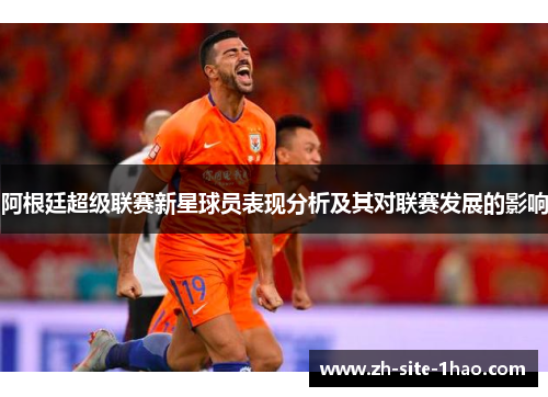 阿根廷超级联赛新星球员表现分析及其对联赛发展的影响 阿根廷超级联赛新星球员表现分析及其对联赛发展的影响