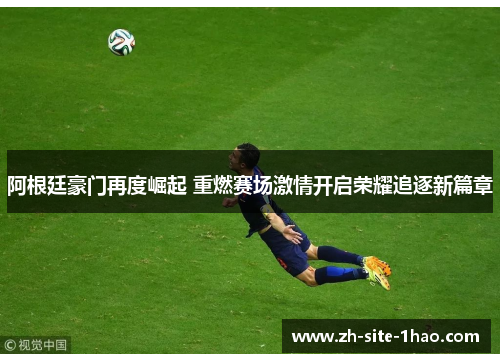 阿根廷豪门再度崛起 重燃赛场激情开启荣耀追逐新篇章