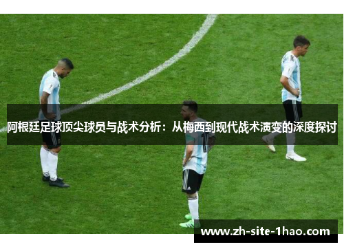 阿根廷足球顶尖球员与战术分析:从梅西到现代战术演变的深度探讨 阿根廷足球顶尖球员与战术分析:从梅西到现代战术演变的深度探讨